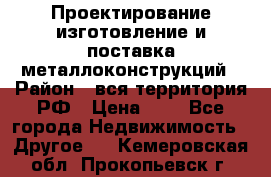 Проектирование,изготовление и поставка металлоконструкций › Район ­ вся территория РФ › Цена ­ 1 - Все города Недвижимость » Другое   . Кемеровская обл.,Прокопьевск г.